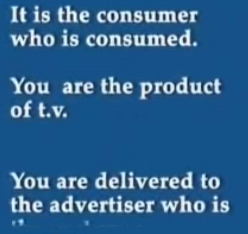 It is the consumer who is consumed.You are the product of t.v.You are delivered to the advertiser is the consumer.