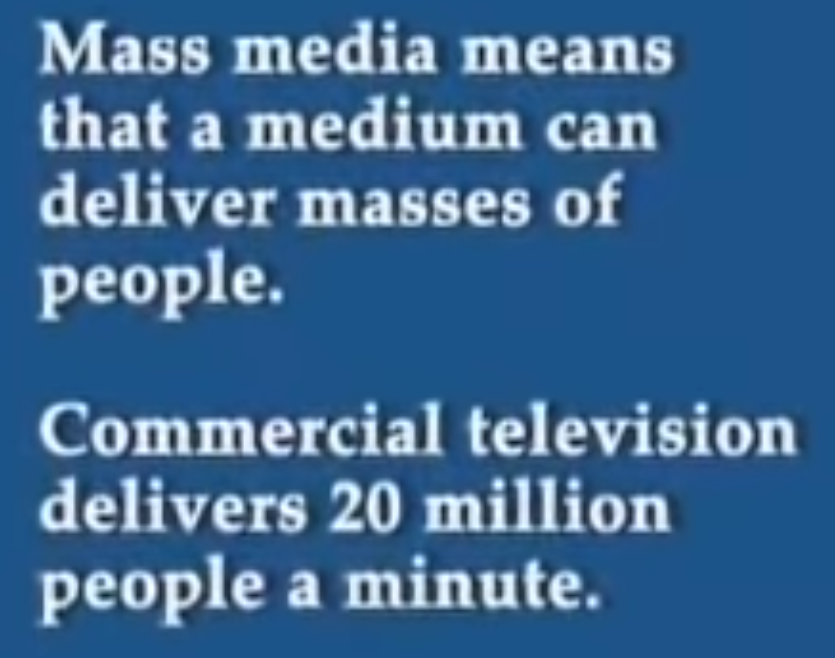 Mass media means that a medium can deliver masses of people.

Commercial television delivers 20 million people a minute.