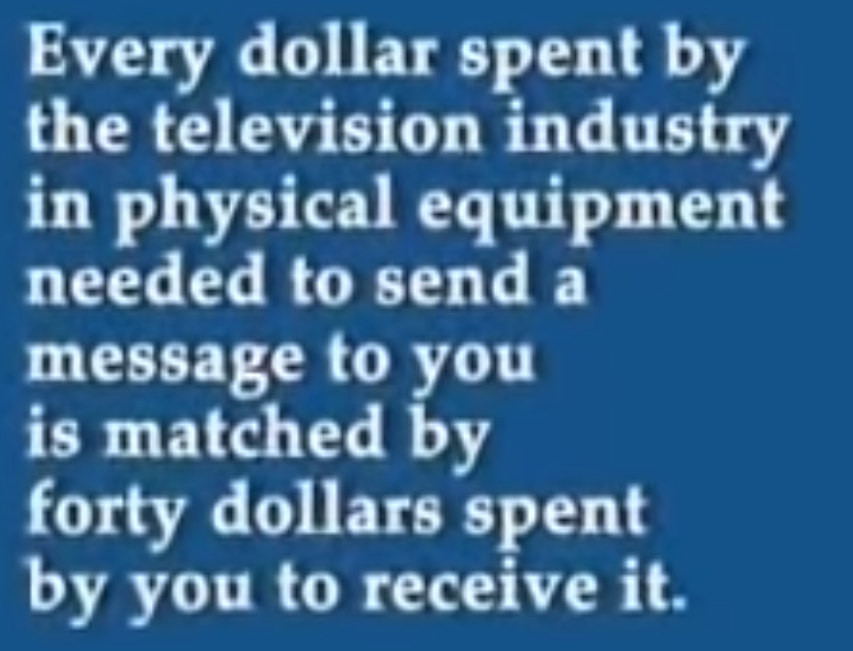 Every dollar spent by the televsion industry in physical equipment needed to send a message to you is match by forty dollars spent by you to receive it.